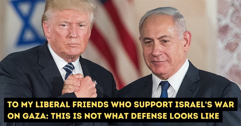 To My Liberal Friends Who Support Israel's War on Gaza: This Is Not What Defense Looks Like