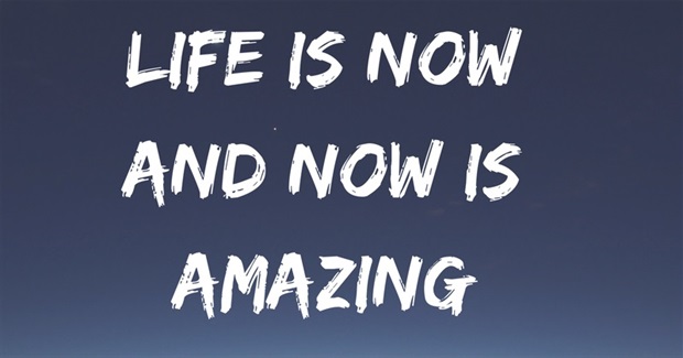 Life is now and now is amazing