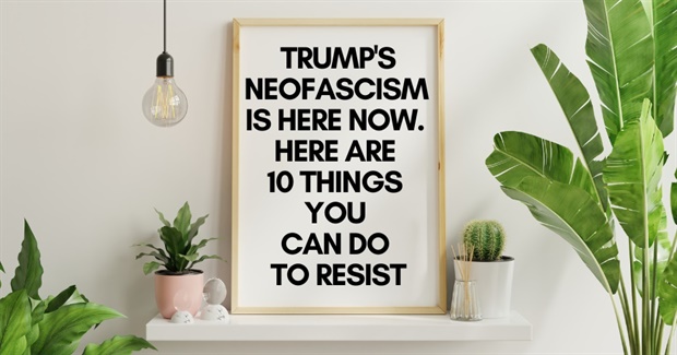 Trump's Neofascism Is Here Now. Here Are 10 Things You Can Do to Resist