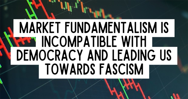 Market Fundamentalism Is Incompatible with Democracy and Leading Us Towards Fascism